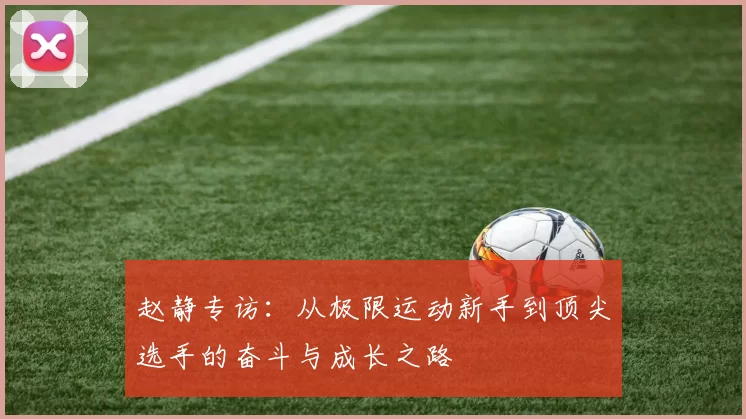 赵静专访：从极限运动新手到顶尖选手的奋斗与成长之路