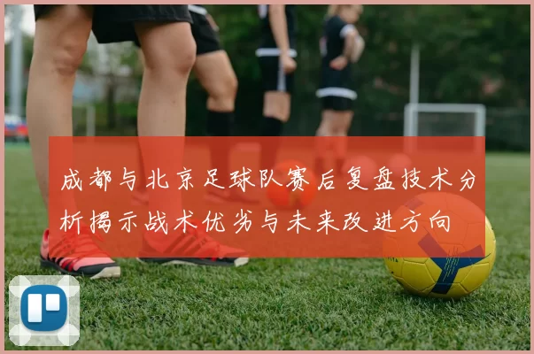 成都与北京足球队赛后复盘技术分析揭示战术优劣与未来改进方向