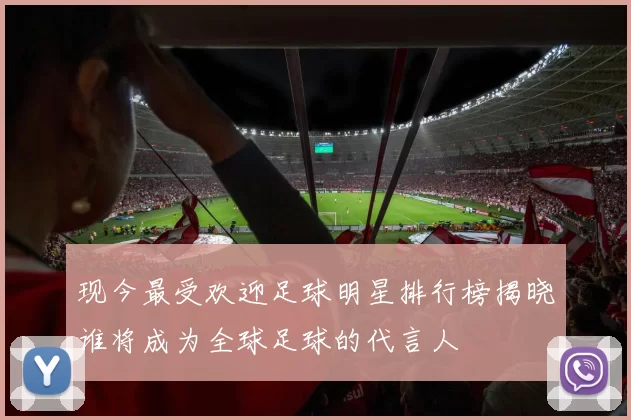 现今最受欢迎足球明星排行榜揭晓谁将成为全球足球的代言人