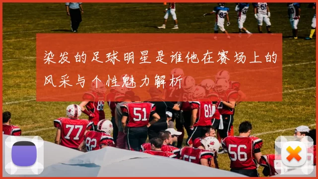 染发的足球明星是谁他在赛场上的风采与个性魅力解析