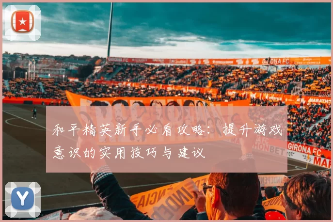 和平精英新手必看攻略：提升游戏意识的实用技巧与建议