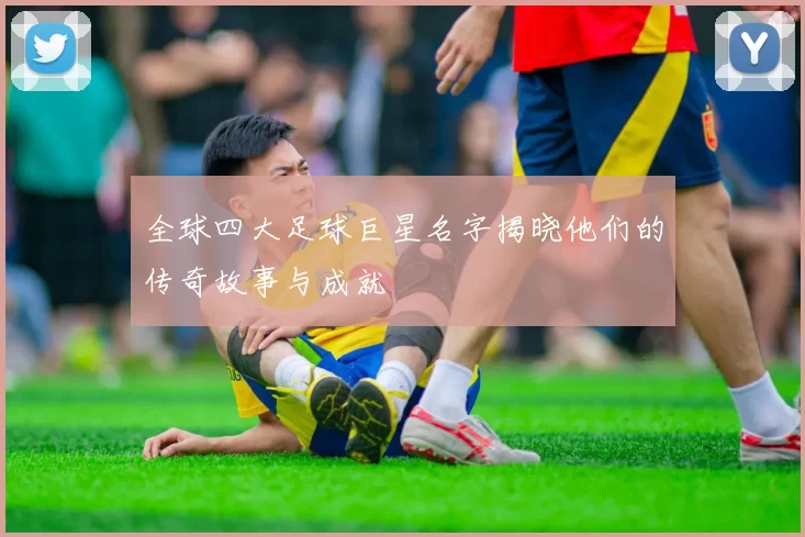 全球四大足球巨星名字揭晓他们的传奇故事与成就