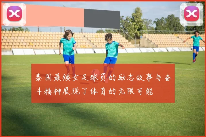 泰国最矮女足球员的励志故事与奋斗精神展现了体育的无限可能