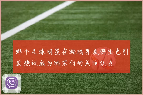 哪个足球明星在游戏界表现出色引发热议成为玩家们的关注焦点