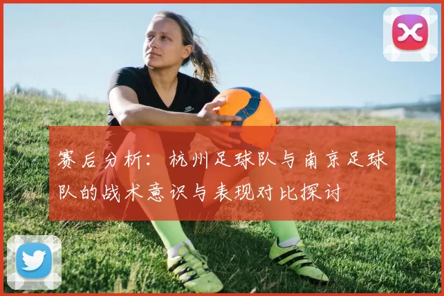 赛后分析：杭州足球队与南京足球队的战术意识与表现对比探讨